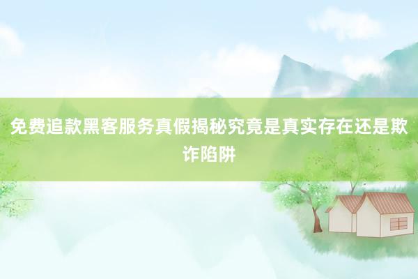 免费追款黑客服务真假揭秘究竟是真实存在还是欺诈陷阱