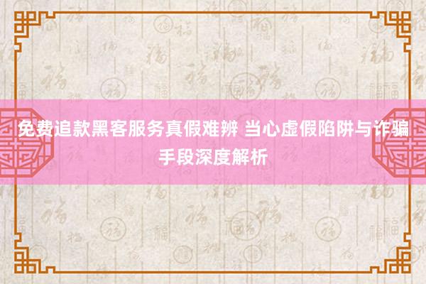 免费追款黑客服务真假难辨 当心虚假陷阱与诈骗手段深度解析