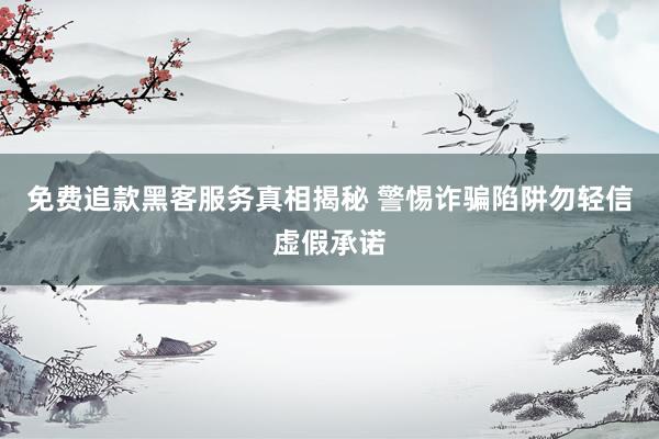 免费追款黑客服务真相揭秘 警惕诈骗陷阱勿轻信虚假承诺
