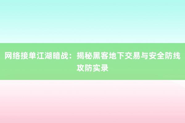 网络接单江湖暗战：揭秘黑客地下交易与安全防线攻防实录