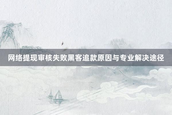 网络提现审核失败黑客追款原因与专业解决途径