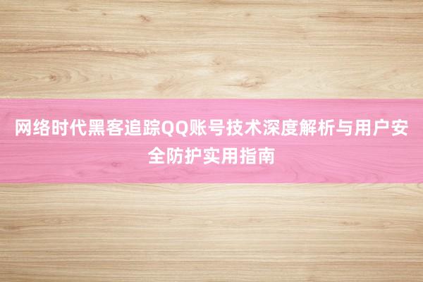 网络时代黑客追踪QQ账号技术深度解析与用户安全防护实用指南