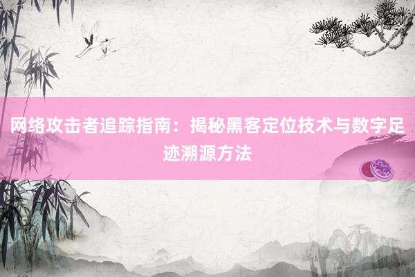 网络攻击者追踪指南：揭秘黑客定位技术与数字足迹溯源方法