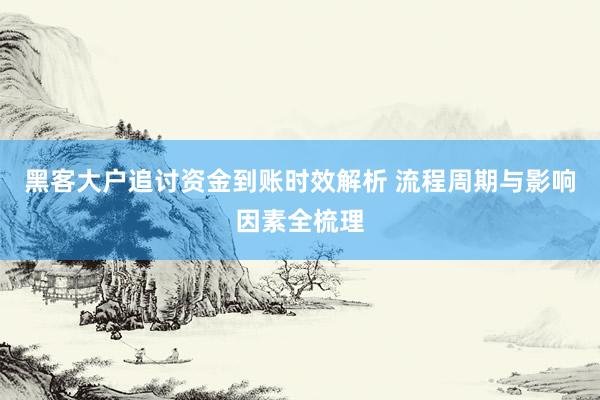 黑客大户追讨资金到账时效解析 流程周期与影响因素全梳理