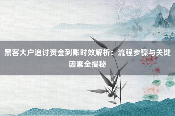黑客大户追讨资金到账时效解析：流程步骤与关键因素全揭秘