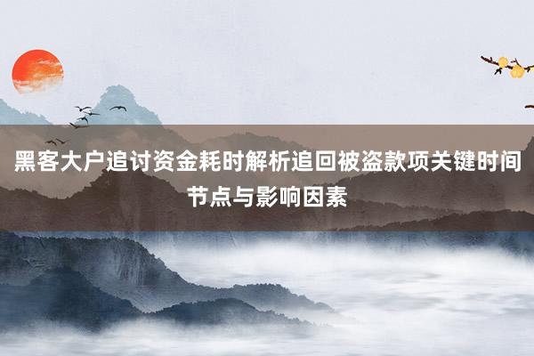 黑客大户追讨资金耗时解析追回被盗款项关键时间节点与影响因素