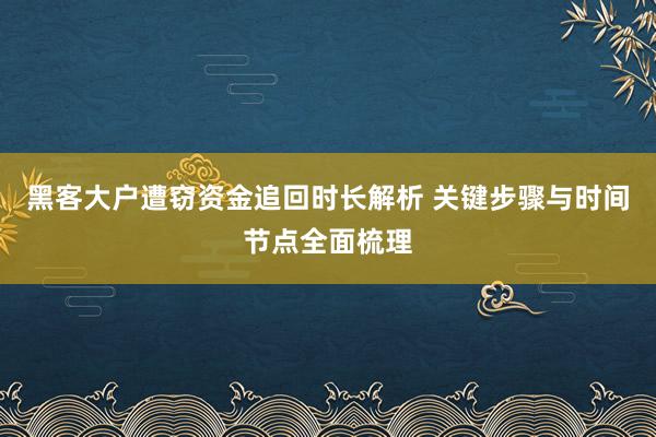 黑客大户遭窃资金追回时长解析 关键步骤与时间节点全面梳理