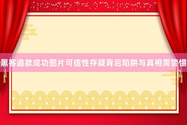 黑客追款成功图片可信性存疑背后陷阱与真相需警惕