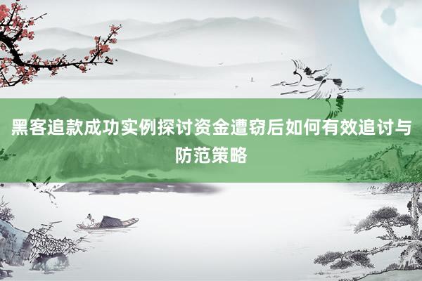 黑客追款成功实例探讨资金遭窃后如何有效追讨与防范策略