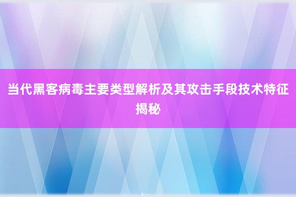 当代黑客病毒主要类型解析及其攻击手段技术特征揭秘