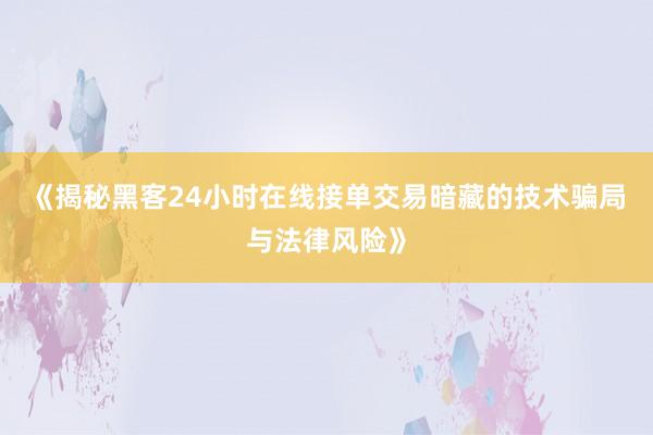 《揭秘黑客24小时在线接单交易暗藏的技术骗局与法律风险》