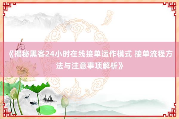 《揭秘黑客24小时在线接单运作模式 接单流程方法与注意事项解析》
