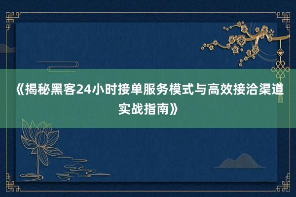 《揭秘黑客24小时接单服务模式与高效接洽渠道实战指南》