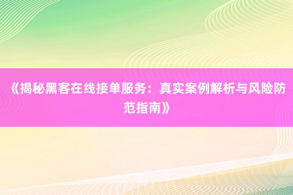 《揭秘黑客在线接单服务：真实案例解析与风险防范指南》
