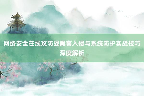 网络安全在线攻防战黑客入侵与系统防护实战技巧深度解析