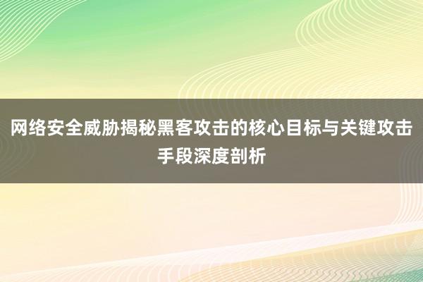 网络安全威胁揭秘黑客攻击的核心目标与关键攻击手段深度剖析