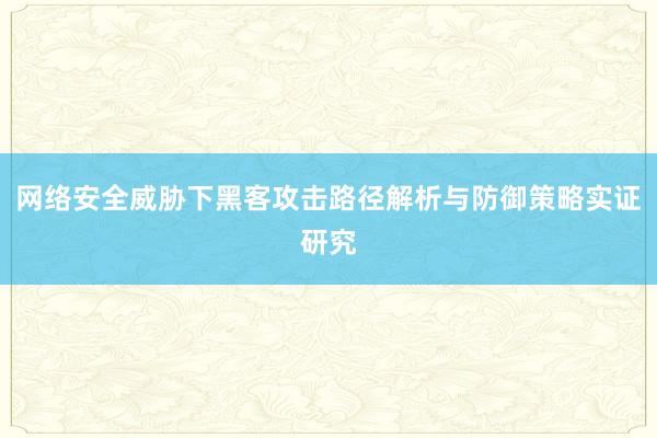 网络安全威胁下黑客攻击路径解析与防御策略实证研究