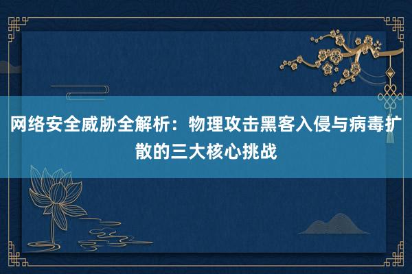 网络安全威胁全解析：物理攻击黑客入侵与病毒扩散的三大核心挑战