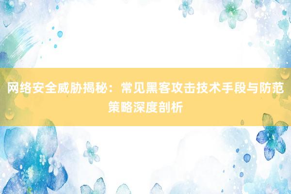 网络安全威胁揭秘：常见黑客攻击技术手段与防范策略深度剖析