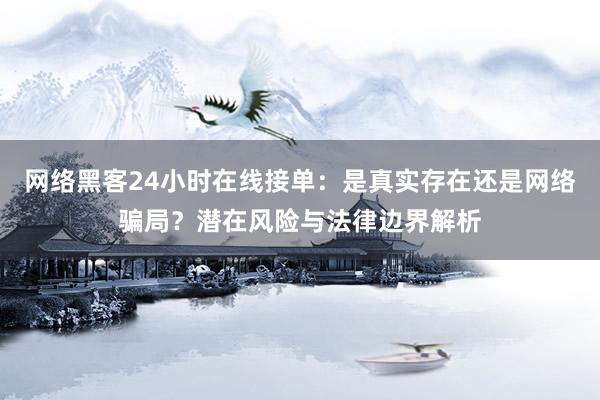 网络黑客24小时在线接单：是真实存在还是网络骗局？潜在风险与法律边界解析