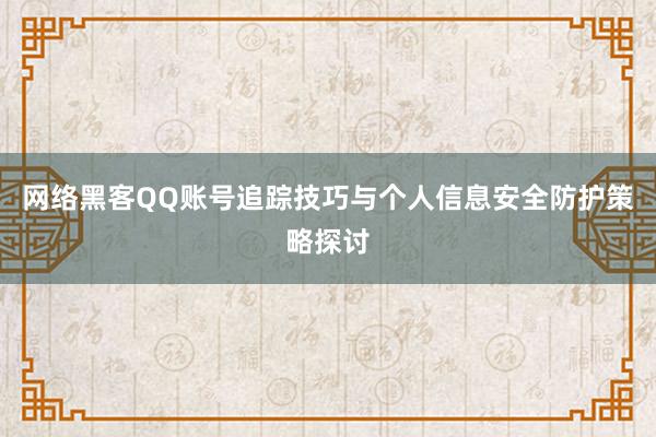 网络黑客QQ账号追踪技巧与个人信息安全防护策略探讨