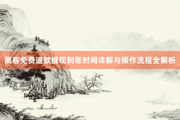 黑客免费追款提现到账时间详解与操作流程全解析
