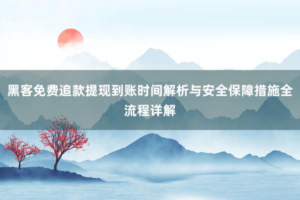 黑客免费追款提现到账时间解析与安全保障措施全流程详解