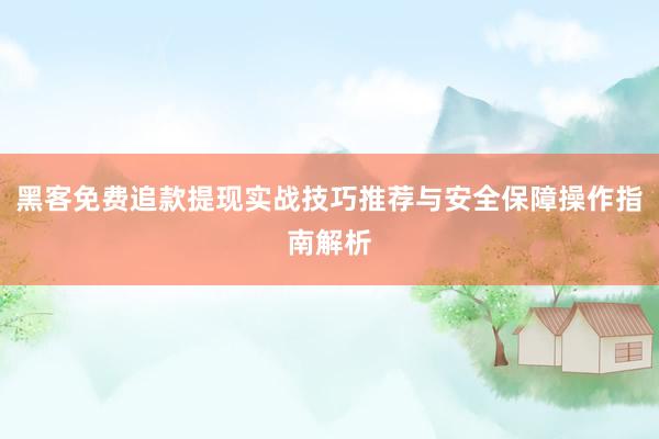 黑客免费追款提现实战技巧推荐与安全保障操作指南解析