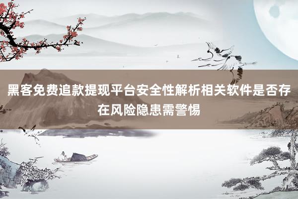 黑客免费追款提现平台安全性解析相关软件是否存在风险隐患需警惕