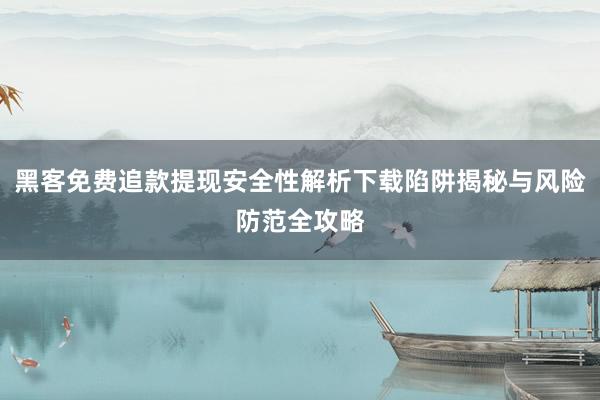 黑客免费追款提现安全性解析下载陷阱揭秘与风险防范全攻略