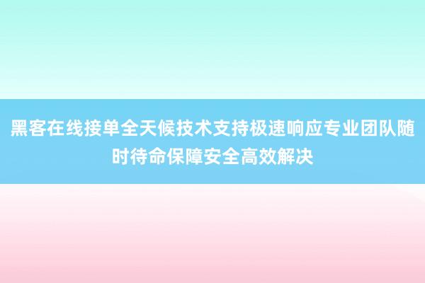 黑客在线接单全天候技术支持极速响应专业团队随时待命保障安全高效解决