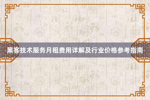 黑客技术服务月租费用详解及行业价格参考指南