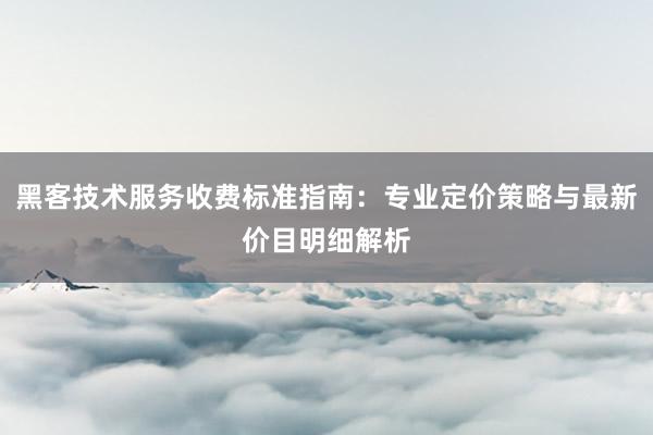黑客技术服务收费标准指南：专业定价策略与最新价目明细解析