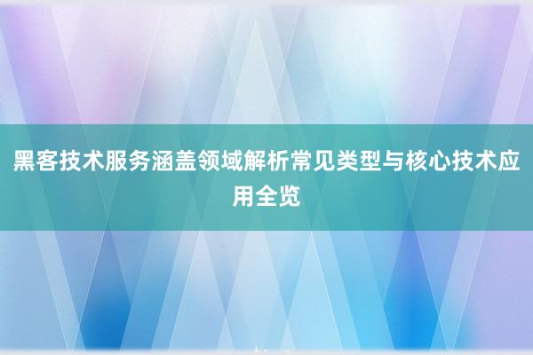 黑客技术服务涵盖领域解析常见类型与核心技术应用全览