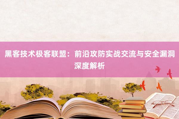 黑客技术极客联盟:前沿攻防实战交流与安全漏洞深度解析