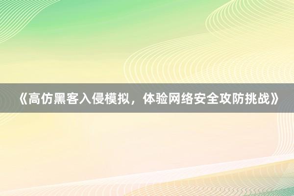 《高仿黑客入侵模拟，体验网络安全攻防挑战》