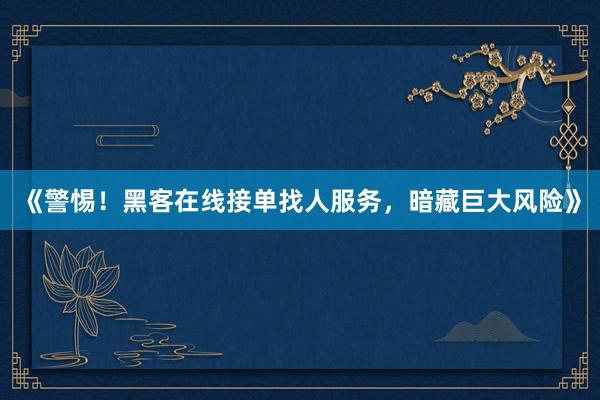 《警惕！黑客在线接单找人服务，暗藏巨大风险》