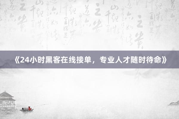《24小时黑客在线接单，专业人才随时待命》
